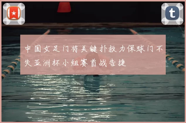 中国女足门将关键扑救力保球门不失亚洲杯小组赛首战告捷