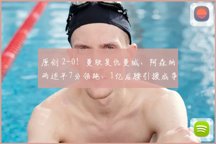 原创 2-0！曼联复仇曼城，阿森纳两连平7分领跑，1亿后腰引援成争冠关键