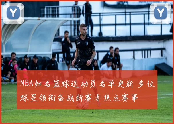 NBA知名篮球运动员名单更新 多位球星领衔备战新赛季焦点赛事
