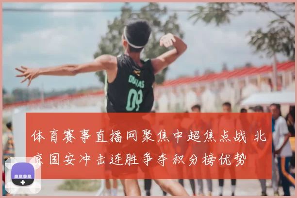 体育赛事直播网聚焦中超焦点战 北京国安冲击连胜争夺积分榜优势