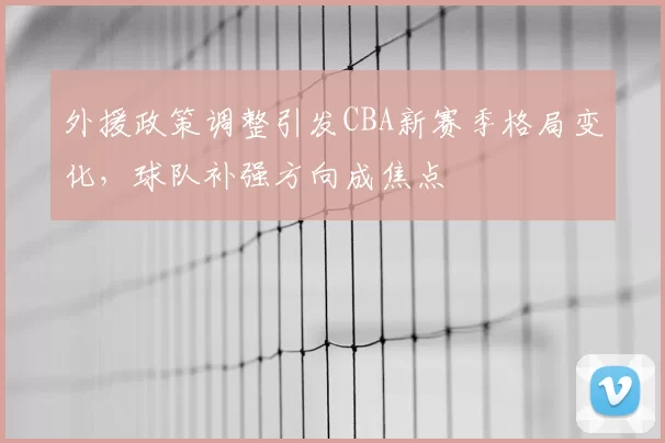 外援政策调整引发CBA新赛季格局变化，球队补强方向成焦点