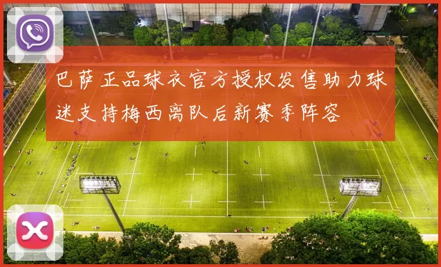 巴萨正品球衣官方授权发售助力球迷支持梅西离队后新赛季阵容