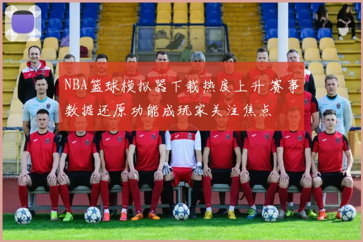 NBA篮球模拟器下载热度上升 赛事数据还原功能成玩家关注焦点