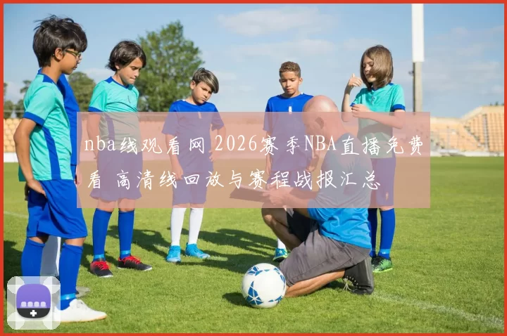 nba线观看网 2026赛季NBA直播免费看 高清线回放与赛程战报汇总