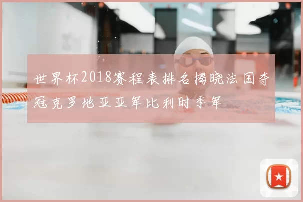 世界杯2018赛程表排名揭晓法国夺冠克罗地亚亚军比利时季军