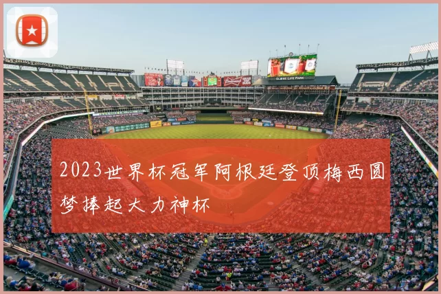 2023世界杯冠军阿根廷登顶梅西圆梦捧起大力神杯