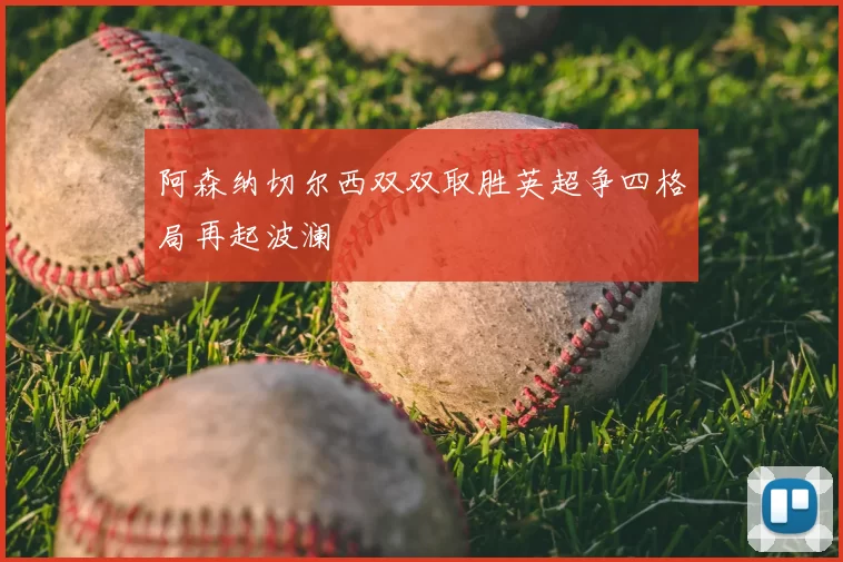 阿森纳切尔西双双取胜英超争四格局再起波澜