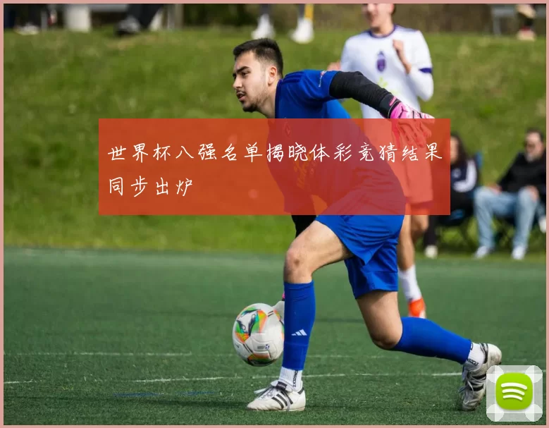 世界杯八强名单揭晓体彩竞猜结果同步出炉