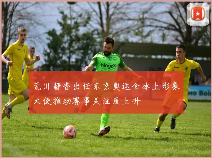 荒川静香出任东京奥运会冰上形象大使推动赛事关注度上升