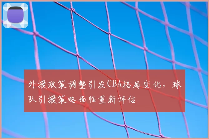 外援政策调整引发CBA格局变化，球队引援策略面临重新评估