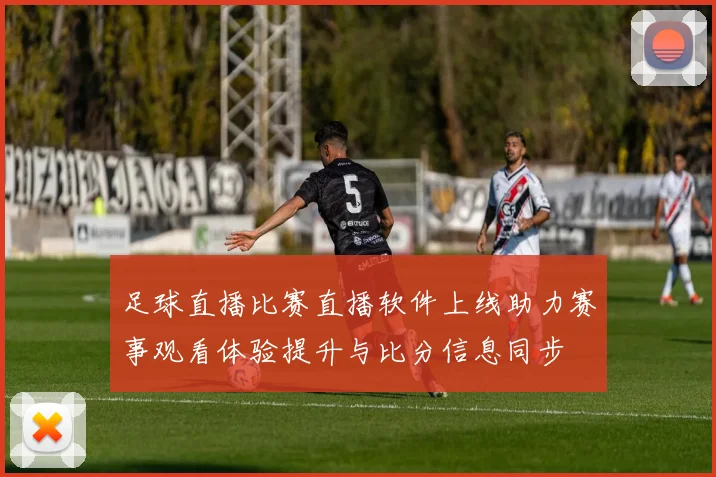 足球直播比赛直播软件上线助力赛事观看体验提升与比分信息同步