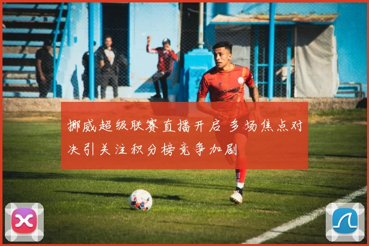 挪威超级联赛直播开启 多场焦点对决引关注积分榜竞争加剧