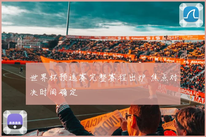 世界杯预选赛完整赛程出炉 焦点对决时间确定