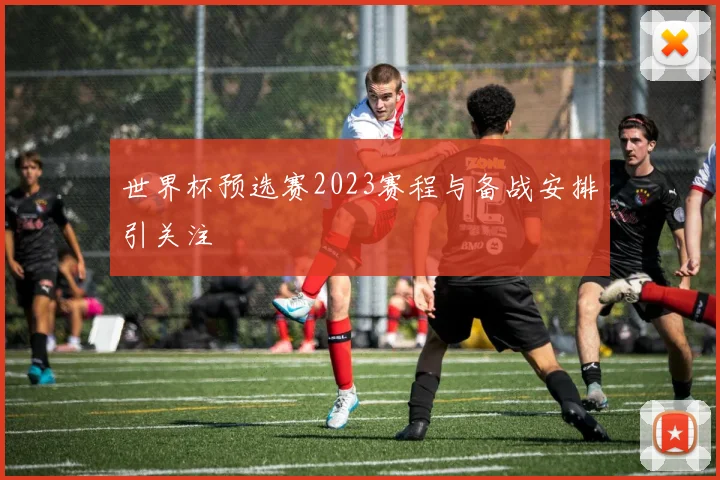 世界杯预选赛2023赛程与备战安排引关注