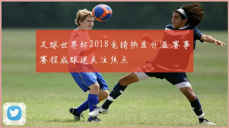 足球世界杯2018竞猜热度升温 赛事赛程成球迷关注焦点
