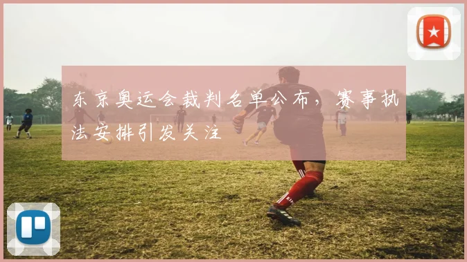 东京奥运会裁判名单公布，赛事执法安排引发关注