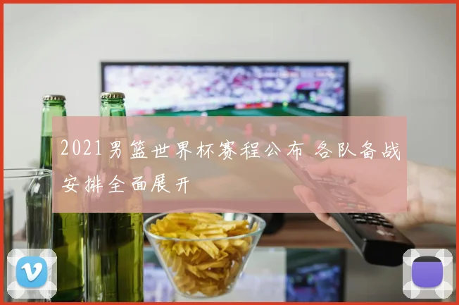 2021男篮世界杯赛程公布 各队备战安排全面展开