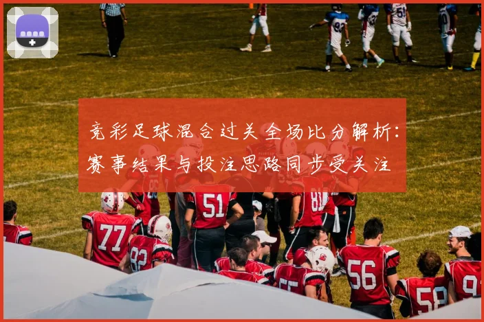 竞彩足球混合过关全场比分解析：赛事结果与投注思路同步受关注