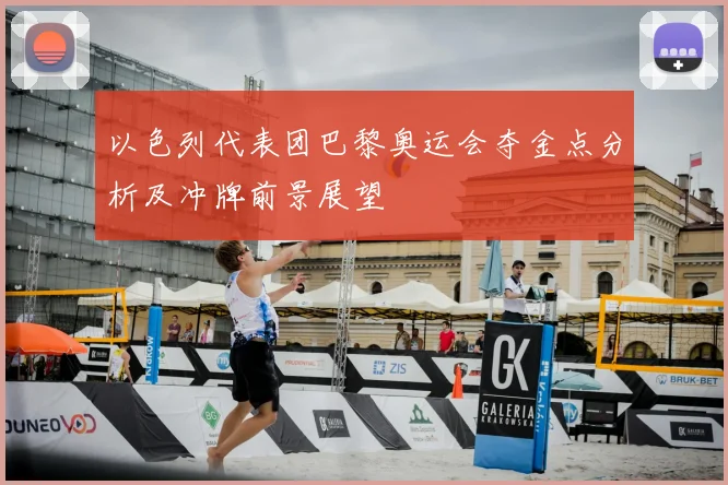 以色列代表团巴黎奥运会夺金点分析及冲牌前景展望