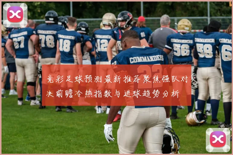 竞彩足球预测最新推荐聚焦强队对决前瞻冷热指数与进球趋势分析