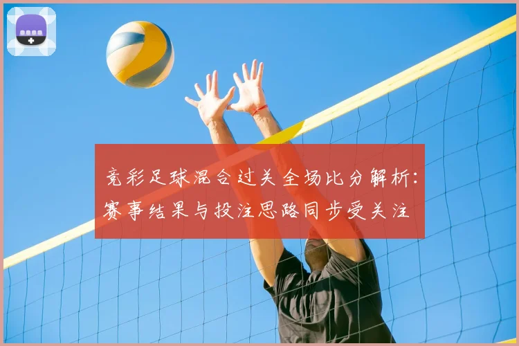 竞彩足球混合过关全场比分解析：赛事结果与投注思路同步受关注