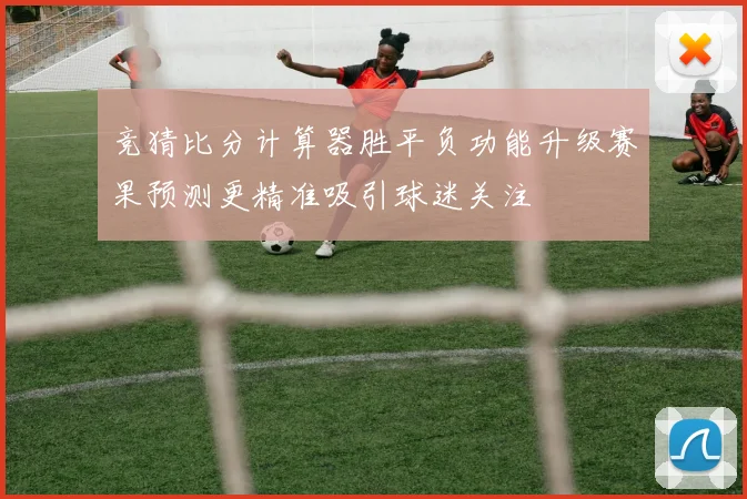 竞猜比分计算器胜平负功能升级赛果预测更精准吸引球迷关注