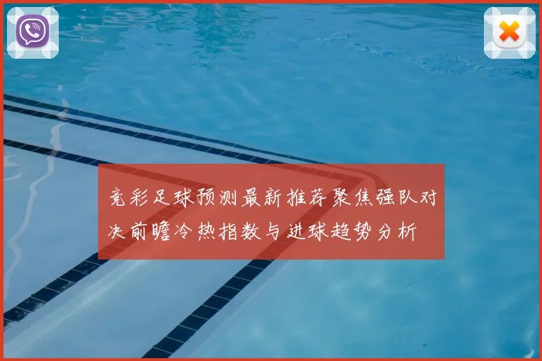 竞彩足球预测最新推荐聚焦强队对决前瞻冷热指数与进球趋势分析