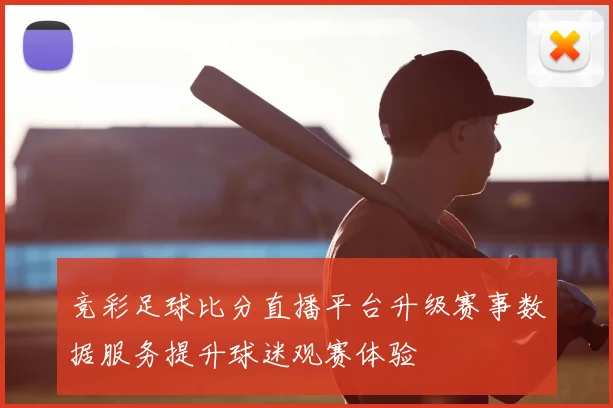 竞彩足球比分直播平台升级赛事数据服务提升球迷观赛体验