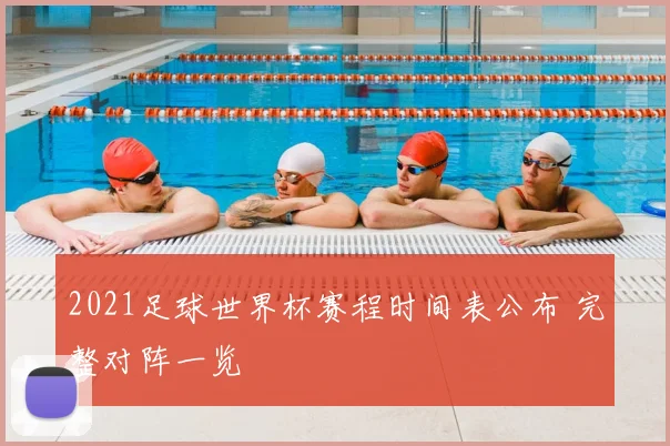 2021足球世界杯赛程时间表公布 完整对阵一览
