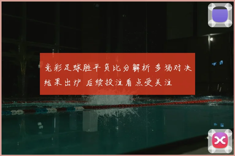 竞彩足球胜平负比分解析 多场对决结果出炉 后续投注看点受关注