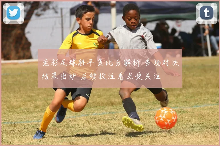 竞彩足球胜平负比分解析 多场对决结果出炉 后续投注看点受关注