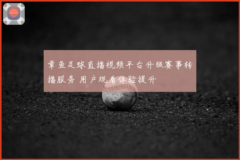 章鱼足球直播视频平台升级赛事转播服务 用户观看体验提升